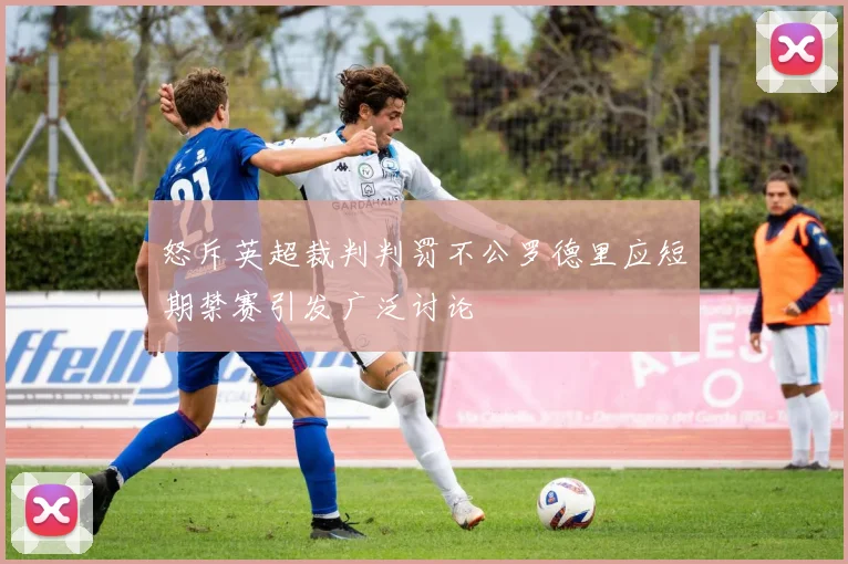 怒斥英超裁判判罚不公罗德里应短期禁赛引发广泛讨论