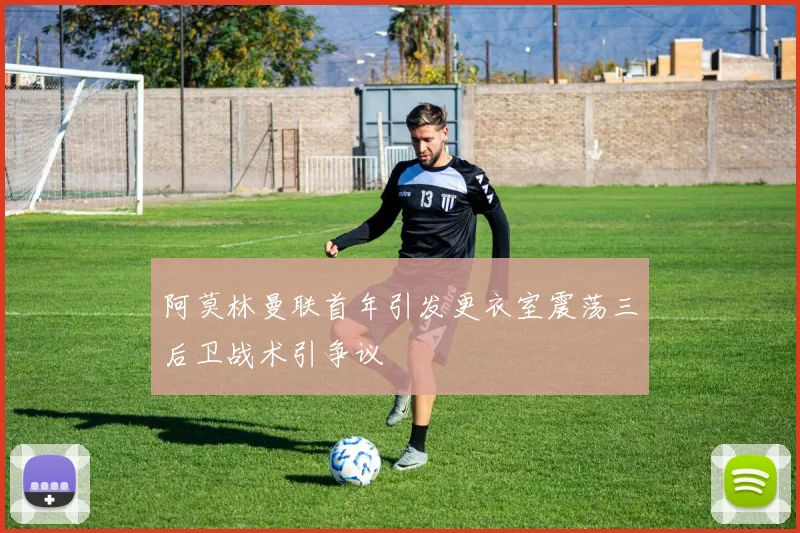 阿莫林曼联首年引发更衣室震荡三后卫战术引争议