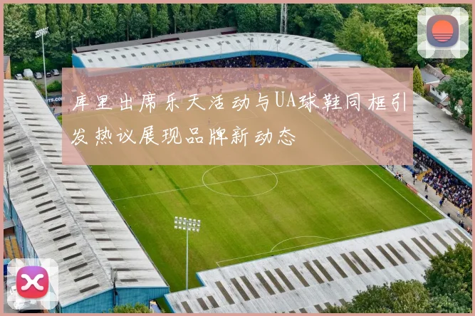 库里出席乐天活动与UA球鞋同框引发热议展现品牌新动态
