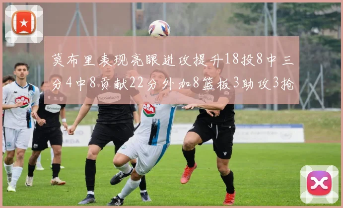 莫布里表现亮眼进攻提升18投8中三分4中8贡献22分外加8篮板3助攻3抢断