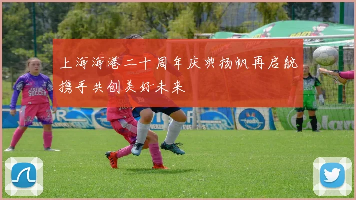 上海海港二十周年庆典扬帆再启航携手共创美好未来