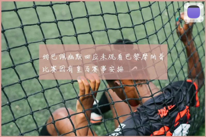 姆巴佩幽默回应未观看巴黎摩纳哥比赛因有皇马赛事安排