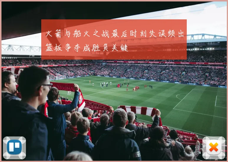 火箭与船火之战最后时刻失误频出篮板争夺成胜负关键