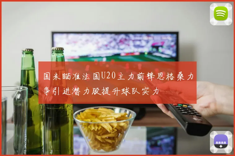 国米瞄准法国U20主力前锋恩格桑力争引进潜力股提升球队实力