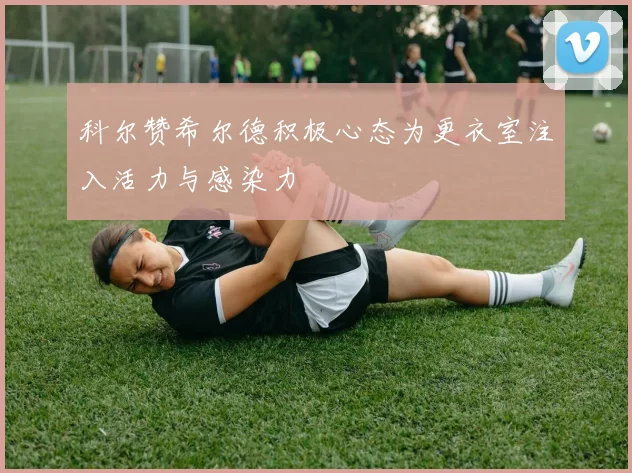 科尔赞希尔德积极心态为更衣室注入活力与感染力