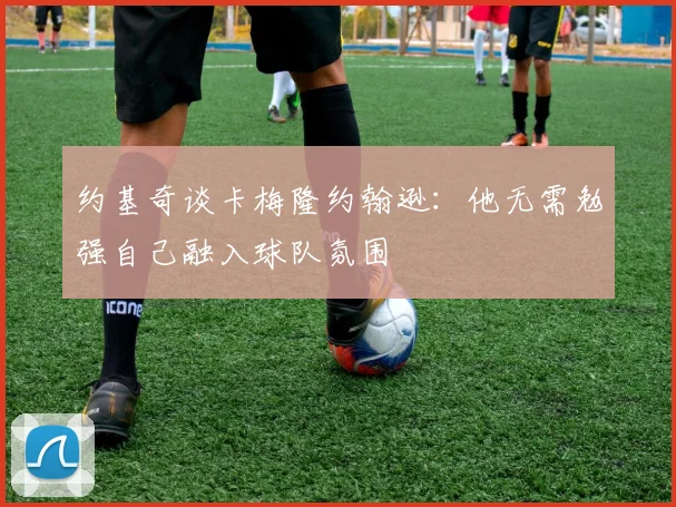 约基奇谈卡梅隆约翰逊：他无需勉强自己融入球队氛围