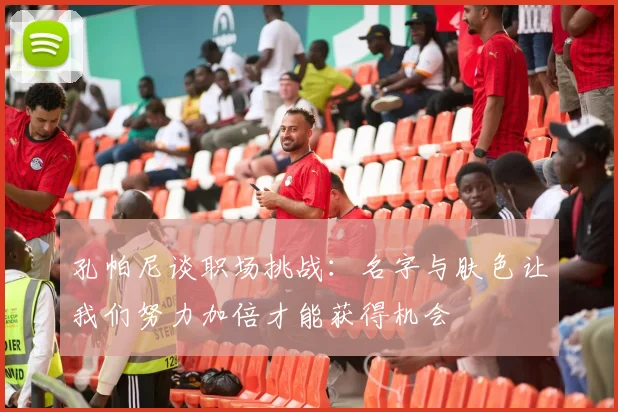 孔帕尼谈职场挑战：名字与肤色让我们努力加倍才能获得机会