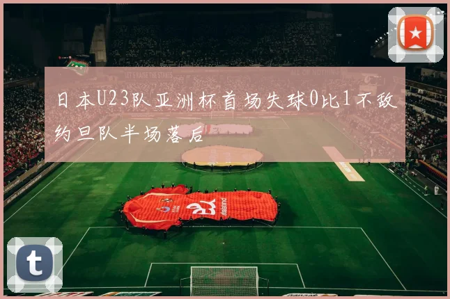 日本U23队亚洲杯首场失球0比1不敌约旦队半场落后