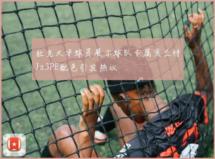 杜克大学球员展示球队专属莫兰特Ja3PE配色引发热议