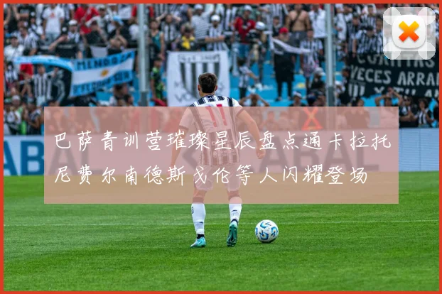 巴萨青训营璀璨星辰盘点通卡拉托尼费尔南德斯戈伦等人闪耀登场
