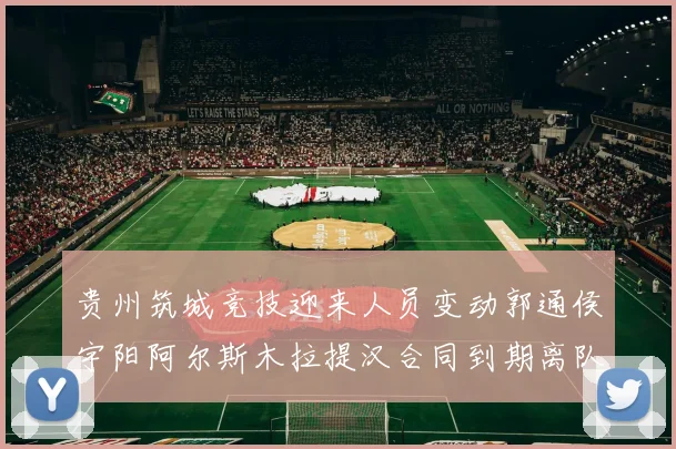 贵州筑城竞技迎来人员变动郭通侯宇阳阿尔斯木拉提汉合同到期离队