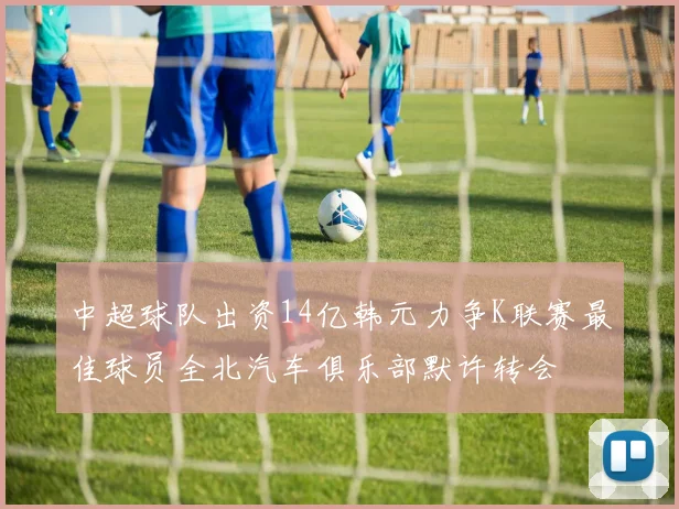 中超球队出资14亿韩元力争K联赛最佳球员全北汽车俱乐部默许转会