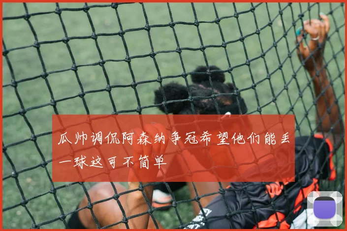 瓜帅调侃阿森纳争冠希望他们能丢一球这可不简单