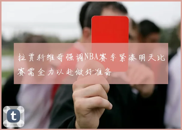 拉贾科维奇强调NBA赛季紧凑明天比赛需全力以赴做好准备