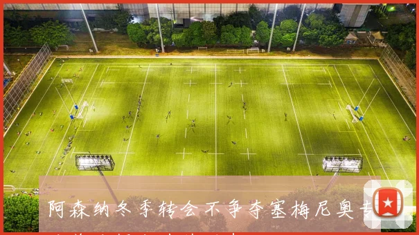 阿森纳冬季转会不争夺塞梅尼奥专注关注伊尔迪兹动态