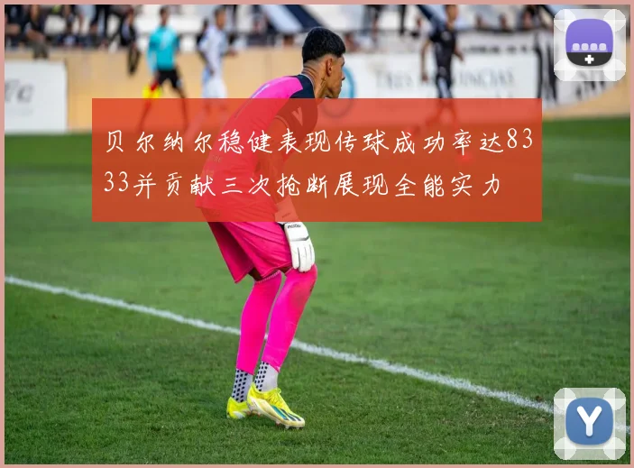 贝尔纳尔稳健表现传球成功率达8333并贡献三次抢断展现全能实力