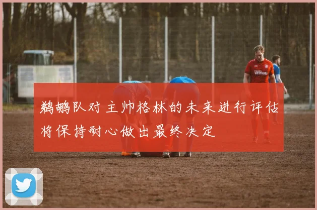 鹈鹕队对主帅格林的未来进行评估将保持耐心做出最终决定