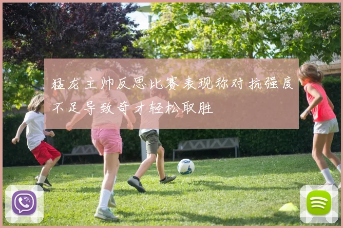猛龙主帅反思比赛表现称对抗强度不足导致奇才轻松取胜