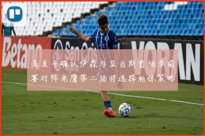 乌度卡确认伊森与亚当斯首场季前赛对阵老鹰第二场将选择轮休策略