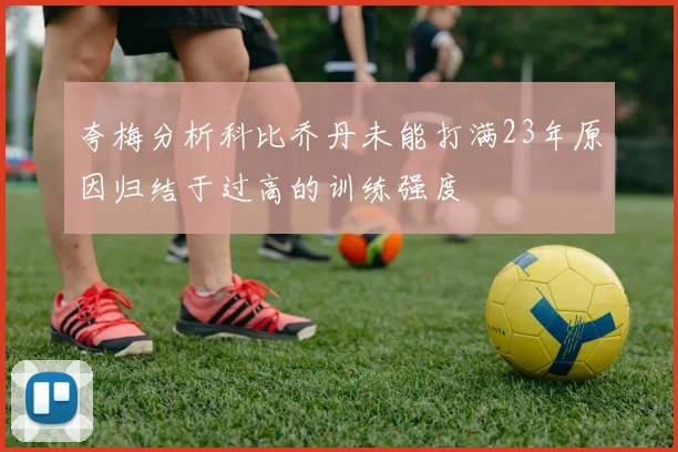 夸梅分析科比乔丹未能打满23年原因归结于过高的训练强度