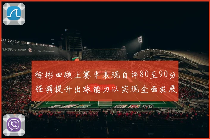 徐彬回顾上赛季表现自评80至90分强调提升出球能力以实现全面发展