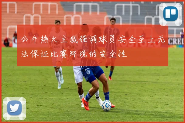 公牛热火主裁强调球员安全至上无法保证比赛环境的安全性