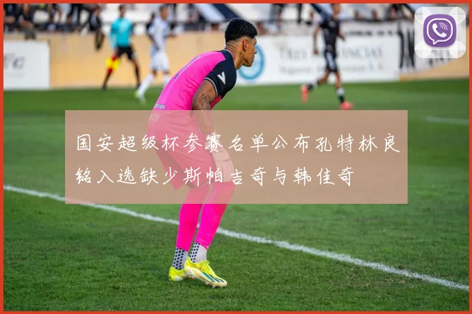 国安超级杯参赛名单公布孔特林良铭入选缺少斯帕吉奇与韩佳奇