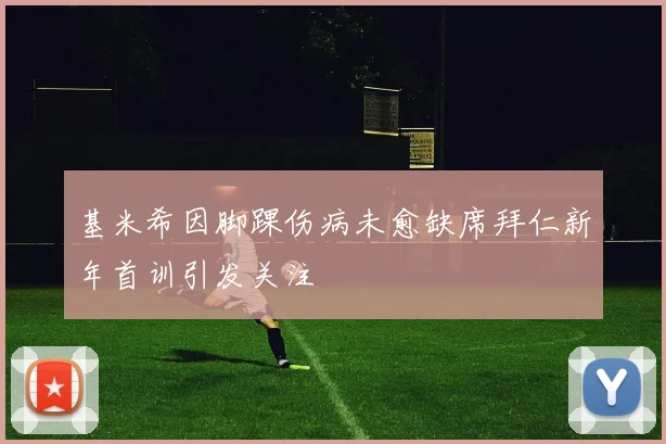 基米希因脚踝伤病未愈缺席拜仁新年首训引发关注