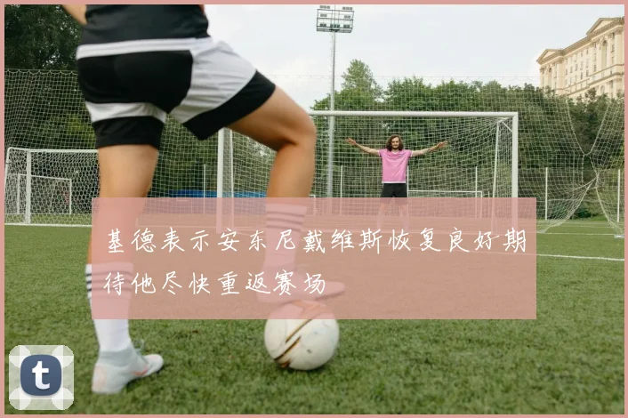 基德表示安东尼戴维斯恢复良好期待他尽快重返赛场