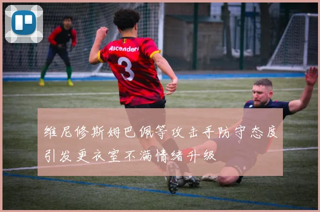 维尼修斯姆巴佩等攻击手防守态度引发更衣室不满情绪升级