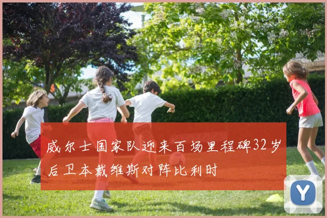 威尔士国家队迎来百场里程碑32岁后卫本戴维斯对阵比利时
