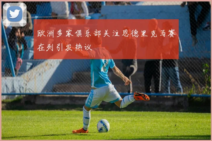欧洲多家俱乐部关注恩德里克马赛在列引发热议