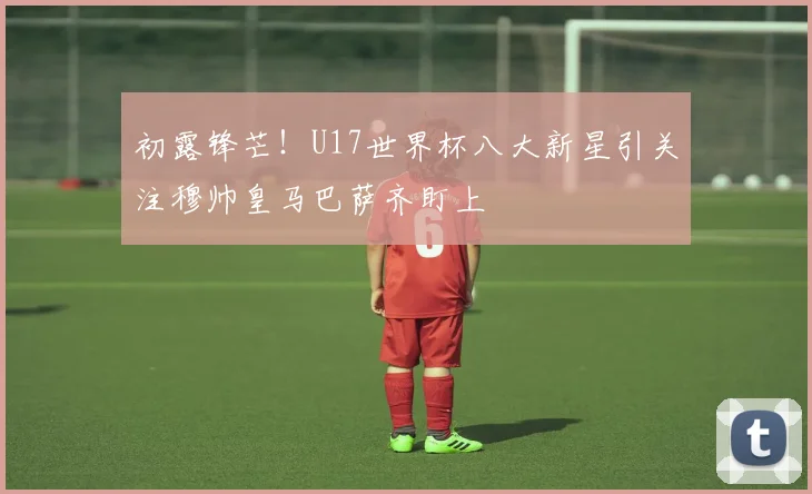 初露锋芒！U17世界杯八大新星引关注穆帅皇马巴萨齐盯上