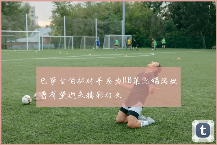巴萨甘伯杯对手或为RB莱比锡诺坎普有望迎来精彩对决