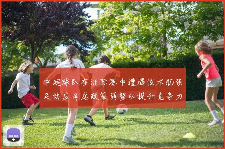 中超球队在洲际赛中遭遇技术瓶颈足协应考虑政策调整以提升竞争力