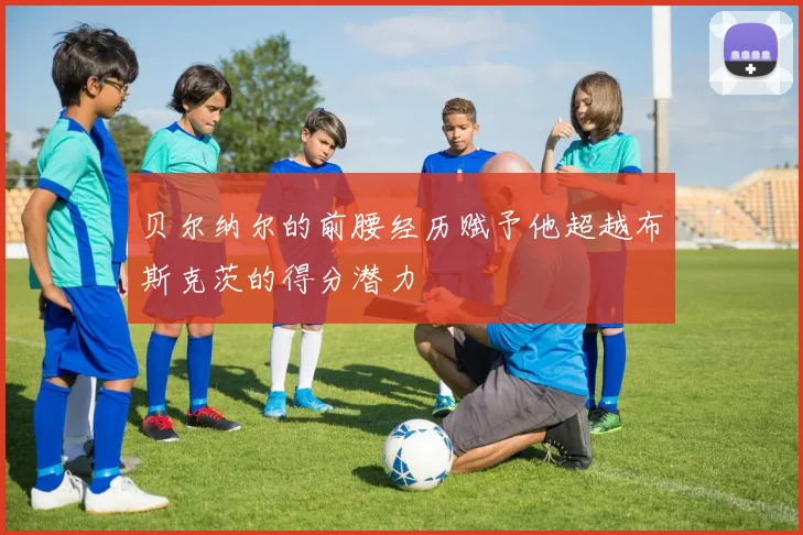 贝尔纳尔的前腰经历赋予他超越布斯克茨的得分潜力