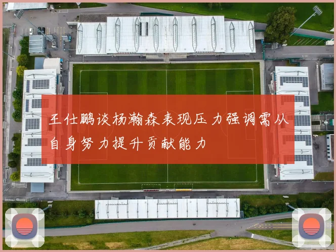 王仕鹏谈杨瀚森表现压力强调需从自身努力提升贡献能力