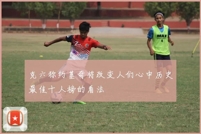克六称约基奇将改变人们心中历史最佳十人榜的看法