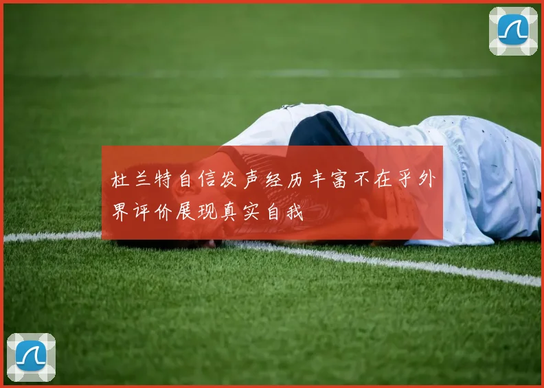杜兰特自信发声经历丰富不在乎外界评价展现真实自我