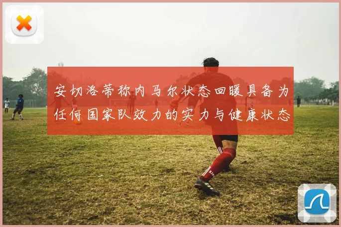 安切洛蒂称内马尔状态回暖具备为任何国家队效力的实力与健康状态