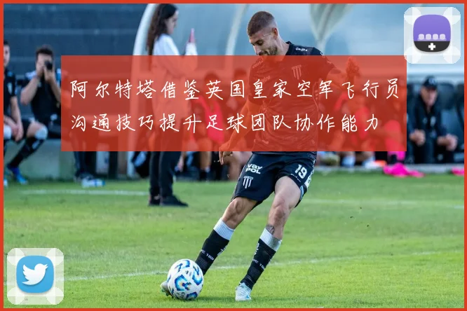 阿尔特塔借鉴英国皇家空军飞行员沟通技巧提升足球团队协作能力