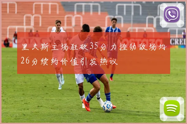 里夫斯主场狂砍35分力挫劲敌场均26分续约价值引发热议