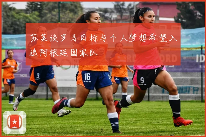 苏莱谈罗马目标与个人梦想希望入选阿根廷国家队