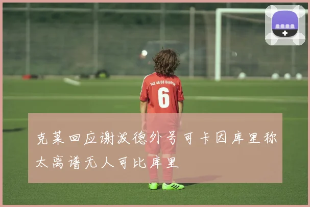 克莱回应谢泼德外号可卡因库里称太离谱无人可比库里