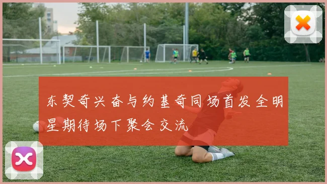 东契奇兴奋与约基奇同场首发全明星期待场下聚会交流