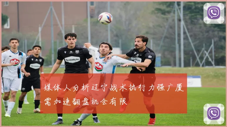 媒体人分析辽宁战术执行力强广厦需加速翻盘机会有限