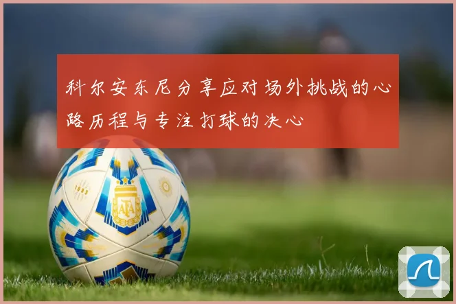 科尔安东尼分享应对场外挑战的心路历程与专注打球的决心