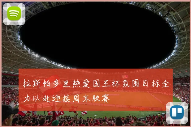 拉斯帕多里热爱国王杯氛围目标全力以赴迎接周末联赛
