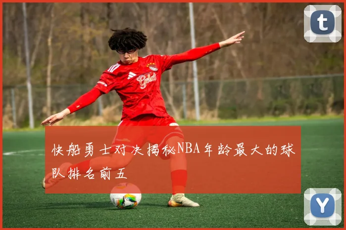 快船勇士对决揭秘NBA年龄最大的球队排名前五